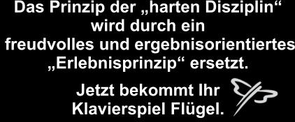 Das Prinzip der „harten Disziplin“ wird durch ein  freudvolles und ergebnisorientiertes „Erlebnisprinzip“ ersetzt.  Jetzt bekommt Ihr  Klavierspiel Flügel.